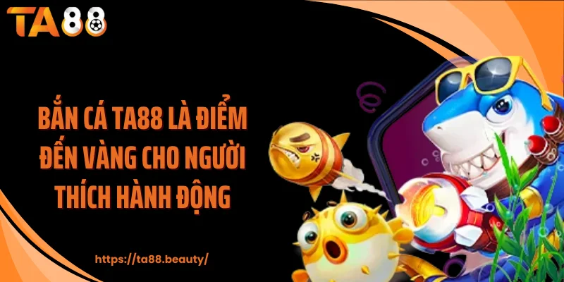 Bắn cá TA88 là điểm đến vàng cho người thích hành động