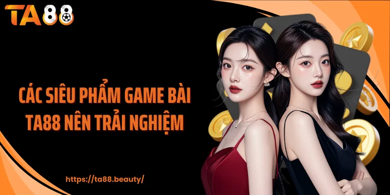 Các siêu phẩm game bài TA88 nên trải nghiệm