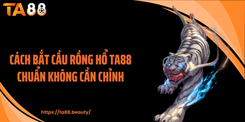 Cách bắt cầu rồng hổ TA88 chuẩn không cần chỉnh