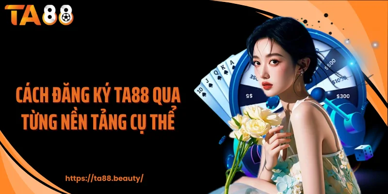 Cách đăng ký TA88 qua từng nền tảng cụ thể