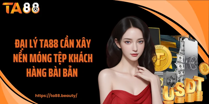 Đại lý TA88 cần xây nền móng tệp khách hàng bài bản 