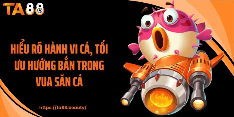 Hiểu rõ hành vi cá, tối ưu hướng bắn trong vua săn cá