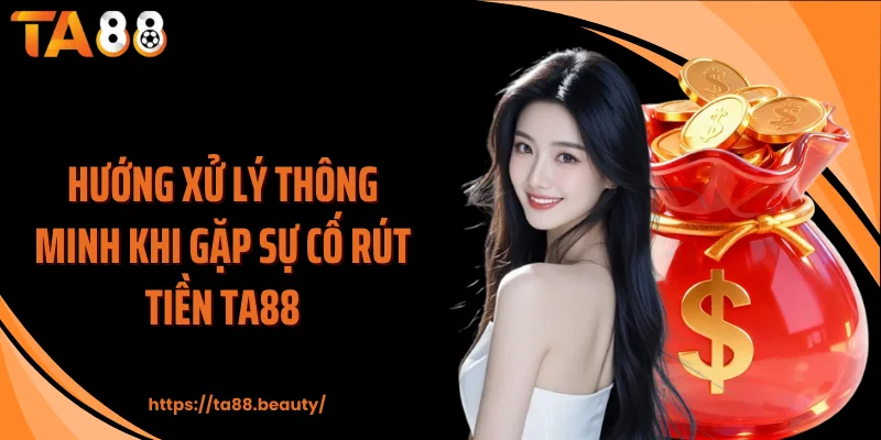 Hướng xử lý thông minh khi gặp sự cố rút tiền TA88
