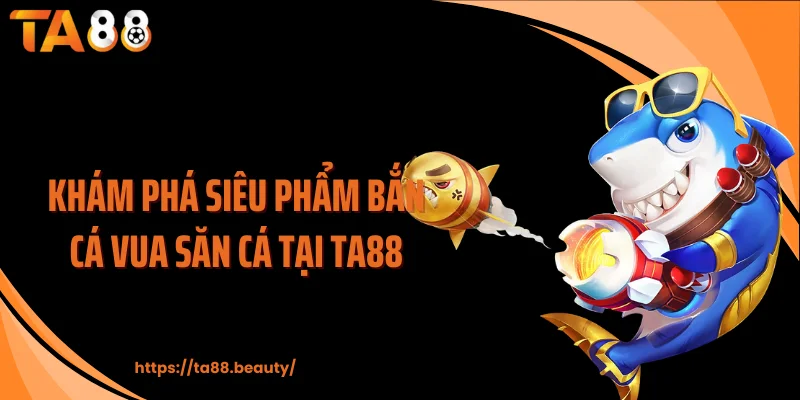 Khám phá siêu phẩm bắn cá vua săn cá tại TA88