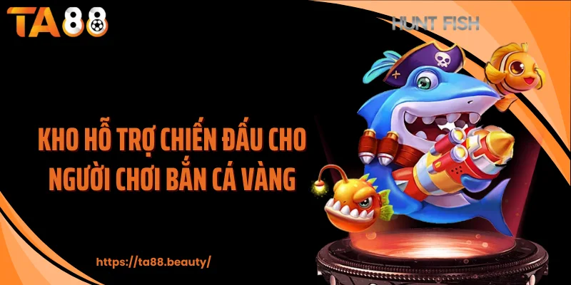 Kho hỗ trợ chiến đấu cho người chơi bắn cá vàng