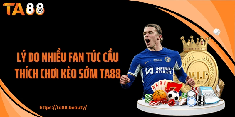 Lý do nhiều fan túc cầu thích chơi kèo sớm TA88