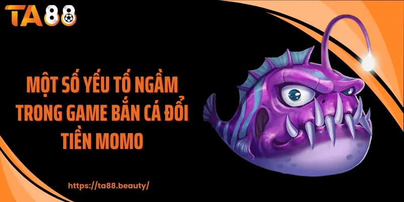 Một số yếu tố ngầm trong game bắn cá đổi tiền Momo