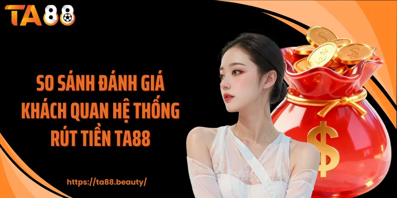 So sánh đánh giá khách quan hệ thống rút tiền TA88