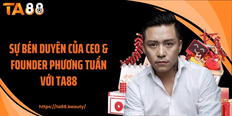 Sự bén duyên của CEO & founder Phương Tuấn với TA88