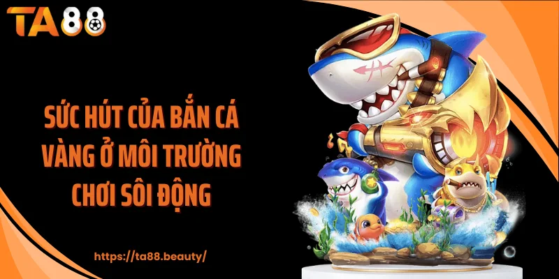 Sức hút của bắn cá vàng ở môi trường chơi sôi động