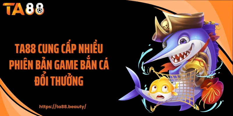 TA88 cung cấp nhiều phiên bản game bắn cá đổi thưởng