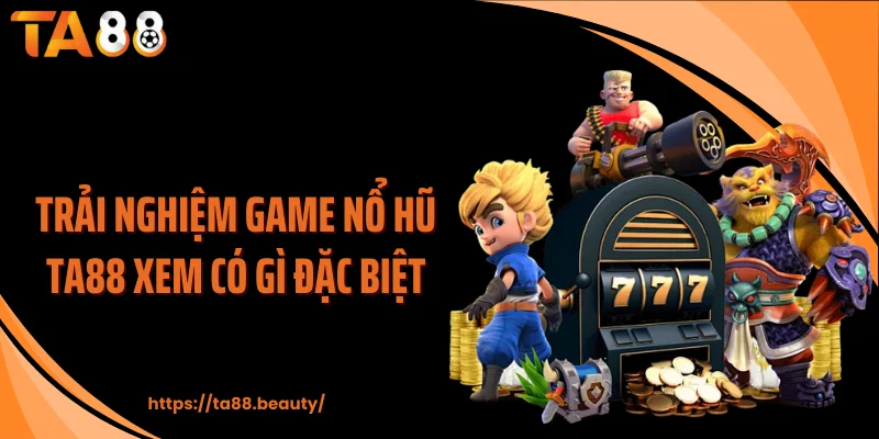 Trải nghiệm game nổ hũ TA88 xem có gì đặc biệt