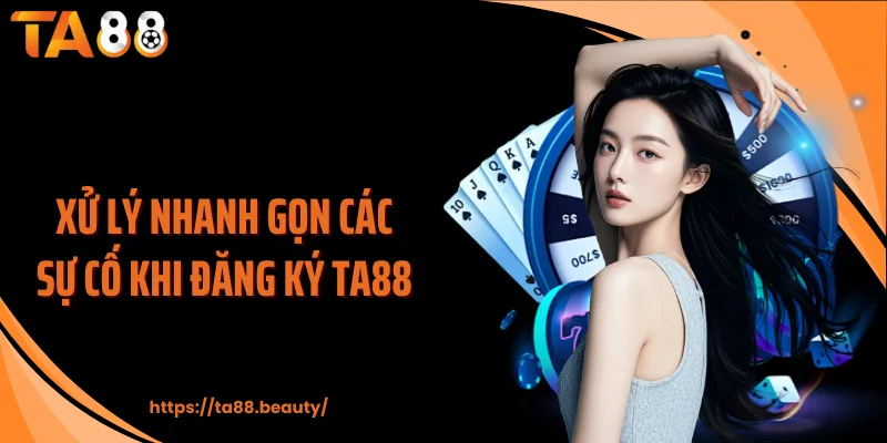 Xử lý nhanh gọn các sự cố khi đăng ký TA88